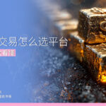贵金属交易怎么选平台？5大指标一次看懂